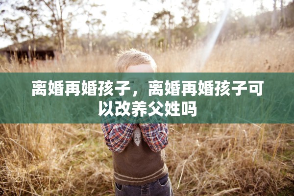 离婚再婚孩子,离婚再婚孩子可以改养父姓吗 离婚再婚孩子,离婚再婚孩子可以改养父姓吗