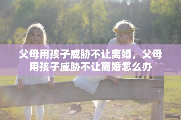 父母用孩子威胁不让离婚,父母用孩子威胁不让离婚怎么办 父母用孩子威胁不让离婚,父母用孩子威胁不让离婚怎么办