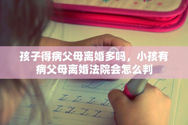 孩子得病父母离婚多吗，小孩有病父母离婚法院会怎么判