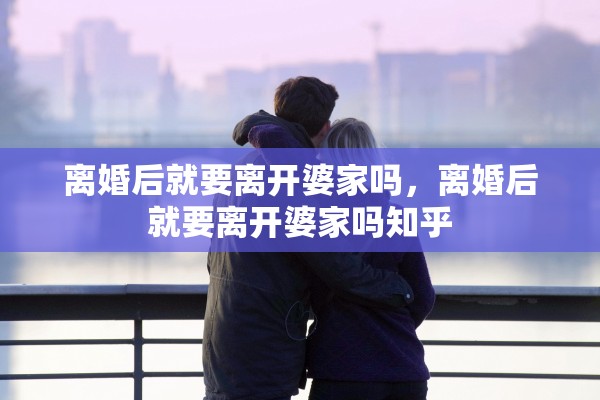 离婚后就要离开婆家吗，离婚后就要离开婆家吗知乎