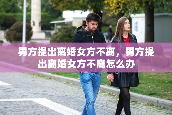 男方提出离婚女方不离，男方提出离婚女方不离怎么办