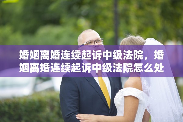 婚姻离婚连续起诉中级法院，婚姻离婚连续起诉中级法院怎么处理