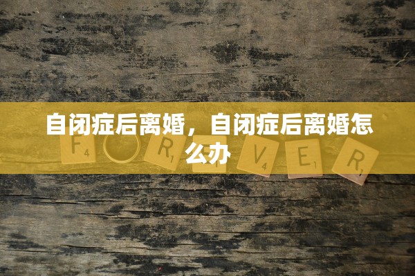 自闭症后离婚，自闭症后离婚怎么办