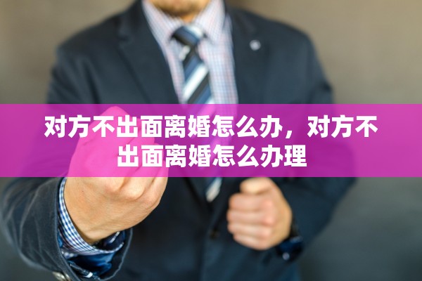 对方不出面离婚怎么办，对方不出面离婚怎么办理