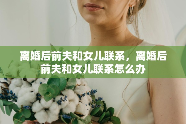 离婚后前夫和女儿联系，离婚后前夫和女儿联系怎么办