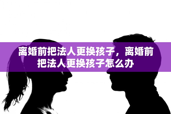 离婚前把法人更换孩子，离婚前把法人更换孩子怎么办