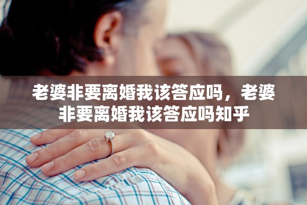 老婆非要离婚我该答应吗，老婆非要离婚我该答应吗知乎