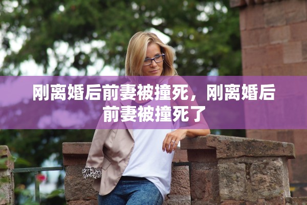 刚离婚后前妻被撞死，刚离婚后前妻被撞死了