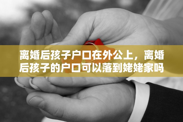 离婚后孩子户口在外公上，离婚后孩子的户口可以落到姥姥家吗