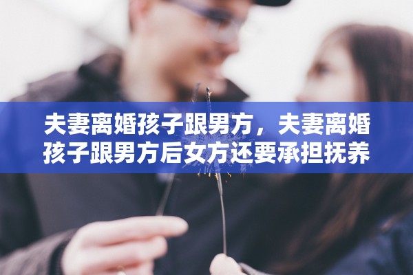 夫妻离婚孩子跟男方，夫妻离婚孩子跟男方后女方还要承担抚养费吗