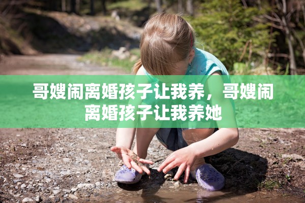 哥嫂闹离婚孩子让我养，哥嫂闹离婚孩子让我养她