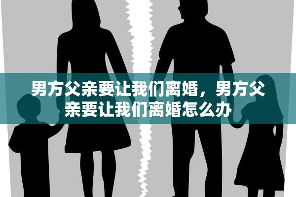 男方父亲要让我们离婚，男方父亲要让我们离婚怎么办