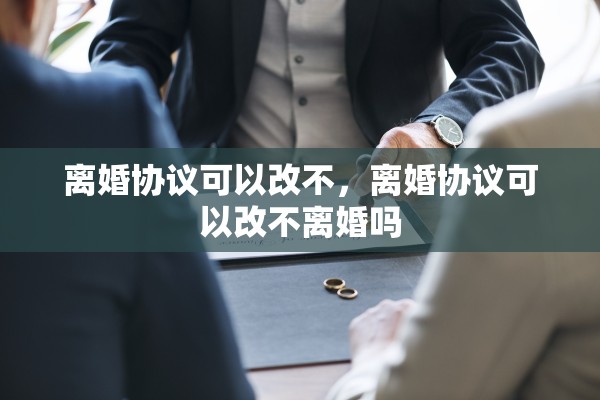 离婚协议可以改不，离婚协议可以改不离婚吗