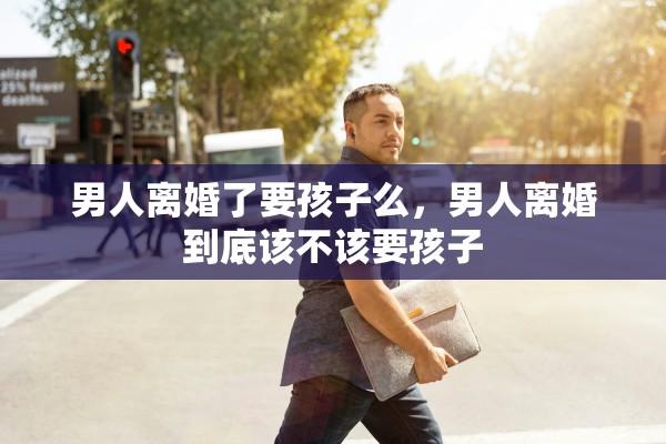 男人离婚了要孩子么，男人离婚到底该不该要孩子