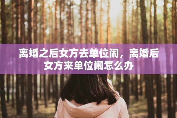 离婚之后女方去单位闹，离婚后女方来单位闹怎么办