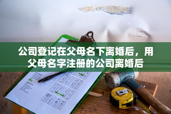 公司登记在父母名下离婚后，用父母名字注册的公司离婚后