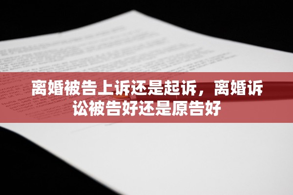 离婚被告上诉还是起诉，离婚诉讼被告好还是原告好