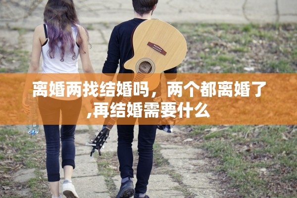 离婚两找结婚吗，两个都离婚了,再结婚需要什么