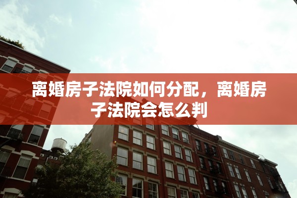 离婚房子法院如何分配，离婚房子法院会怎么判