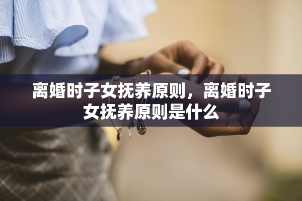 离婚时子女抚养原则，离婚时子女抚养原则是什么