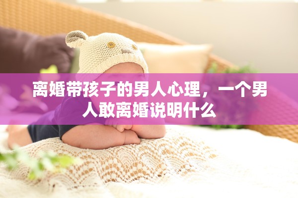 离婚带孩子的男人心理，一个男人敢离婚说明什么