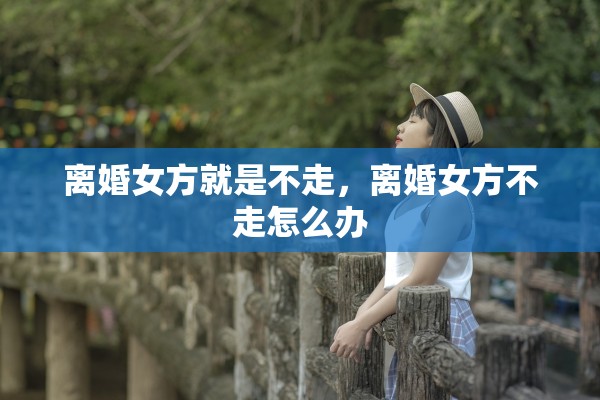 离婚女方就是不走，离婚女方不走怎么办