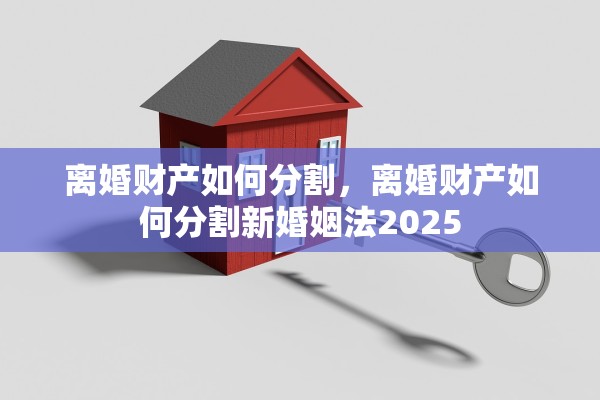 离婚财产如何分割，离婚财产如何分割新婚姻法2025