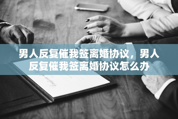 男人反复催我签离婚协议，男人反复催我签离婚协议怎么办