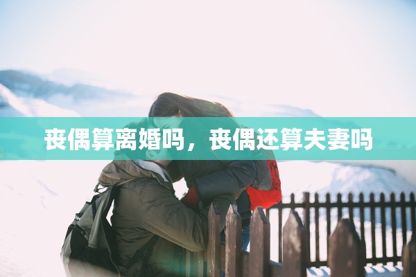 丧偶算离婚吗，丧偶还算夫妻吗