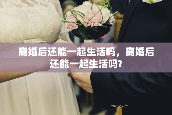 离婚后还能一起生活吗，离婚后还能一起生活吗?