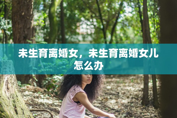 未生育离婚女，未生育离婚女儿怎么办