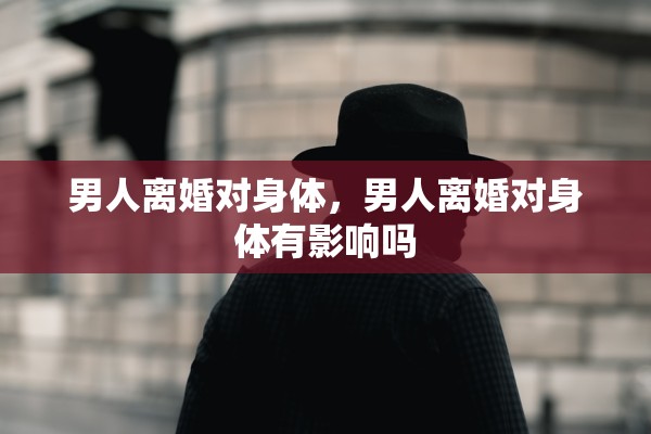 男人离婚对身体，男人离婚对身体有影响吗