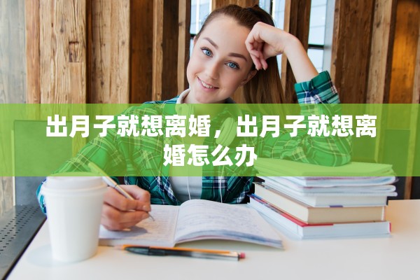 出月子就想离婚,出月子就想离婚怎么办 出月子就想离婚,出月子就想离婚怎么办