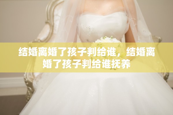 结婚离婚了孩子判给谁,结婚离婚了孩子判给谁抚养 结婚离婚了孩子判给谁,结婚离婚了孩子判给谁抚养