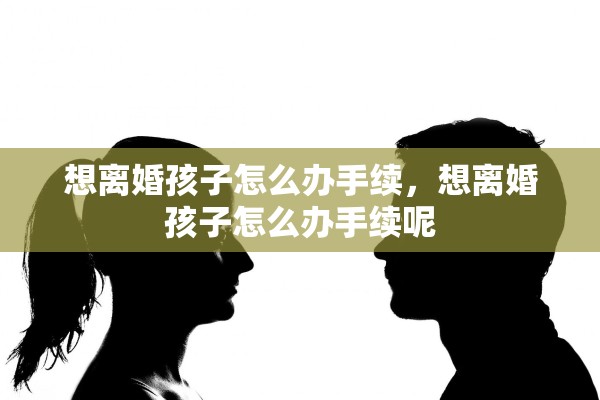 想离婚孩子怎么办手续,想离婚孩子怎么办手续呢 想离婚孩子怎么办手续,想离婚孩子怎么办手续呢