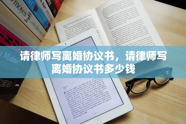 请律师写离婚协议书,请律师写离婚协议书多少钱 请律师写离婚协议书,请律师写离婚协议书多少钱
