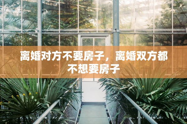离婚对方不要房子,离婚双方都不想要房子 离婚对方不要房子,离婚双方都不想要房子