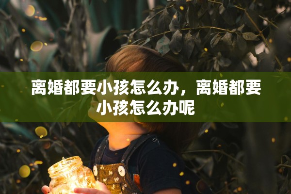 离婚都要小孩怎么办，离婚都要小孩怎么办呢