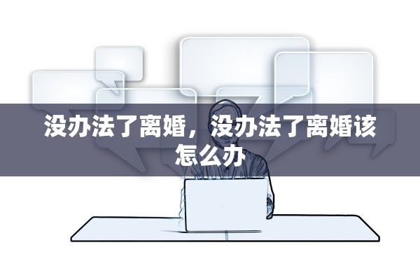 没办法了离婚,没办法了离婚该怎么办 没办法了离婚,没办法了离婚该怎么办