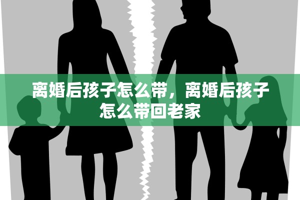 离婚后孩子怎么带，离婚后孩子怎么带回老家