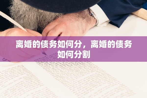 离婚的债务如何分,离婚的债务如何分割 离婚的债务如何分,离婚的债务如何分割