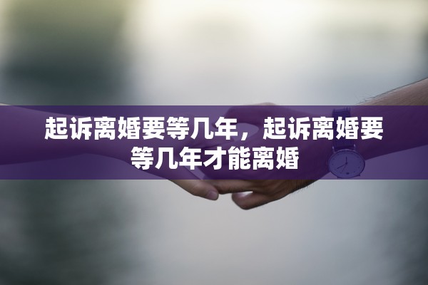 起诉离婚要等几年,起诉离婚要等几年才能离婚 起诉离婚要等几年,起诉离婚要等几年才能离婚
