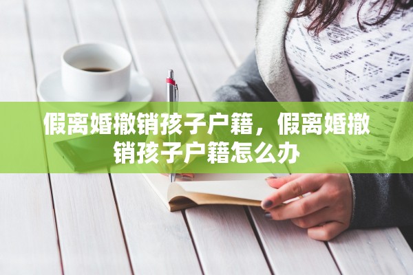 假离婚撤销孩子户籍,假离婚撤销孩子户籍怎么办 假离婚撤销孩子户籍,假离婚撤销孩子户籍怎么办