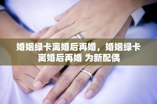婚姻绿卡离婚后再婚，婚姻绿卡离婚后再婚 为新配偶