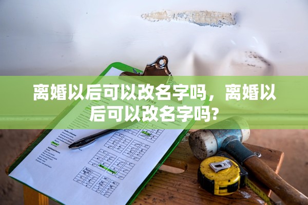 离婚以后可以改名字吗,离婚以后可以改名字吗? 离婚以后可以改名字吗,离婚以后可以改名字吗?