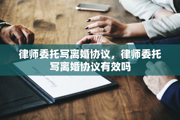 律师委托写离婚协议，律师委托写离婚协议有效吗