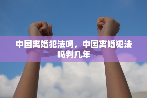 中国离婚犯法吗,中国离婚犯法吗判几年 中国离婚犯法吗,中国离婚犯法吗判几年