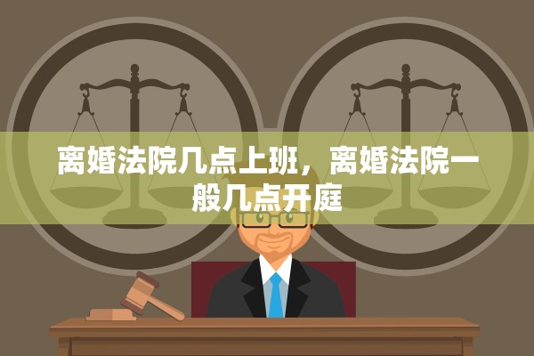 离婚法院几点上班,离婚法院一般几点开庭 离婚法院几点上班,离婚法院一般几点开庭