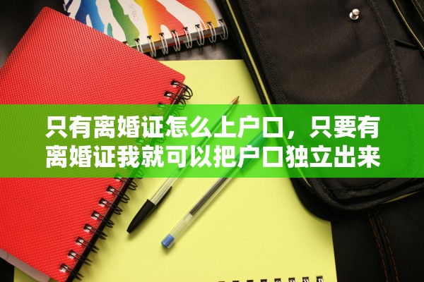 只有离婚证怎么上户口,只要有离婚证我就可以把户口独立出来吗 只有离婚证怎么上户口,只要有离婚证我就可以把户口独立出来吗