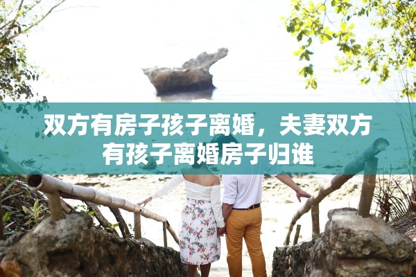 双方有房子孩子离婚,夫妻双方有孩子离婚房子归谁 双方有房子孩子离婚,夫妻双方有孩子离婚房子归谁